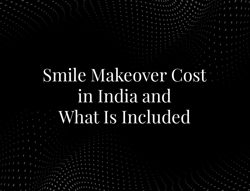 Smile Makeover Cost in India and What Is Included