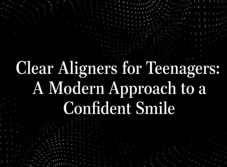 Clear Aligners for Teenagers: A Modern Approach to a Confident Smile