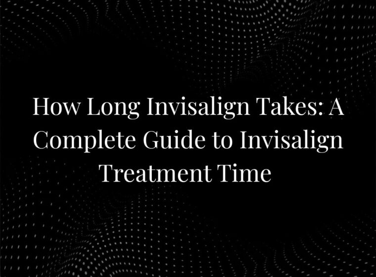 How Long Invisalign Takes: A Complete Guide to Invisalign Treatment Time