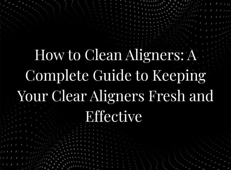 How to Clean Aligners: A Complete Guide to Keeping Your Clear Aligners Fresh and Effective
