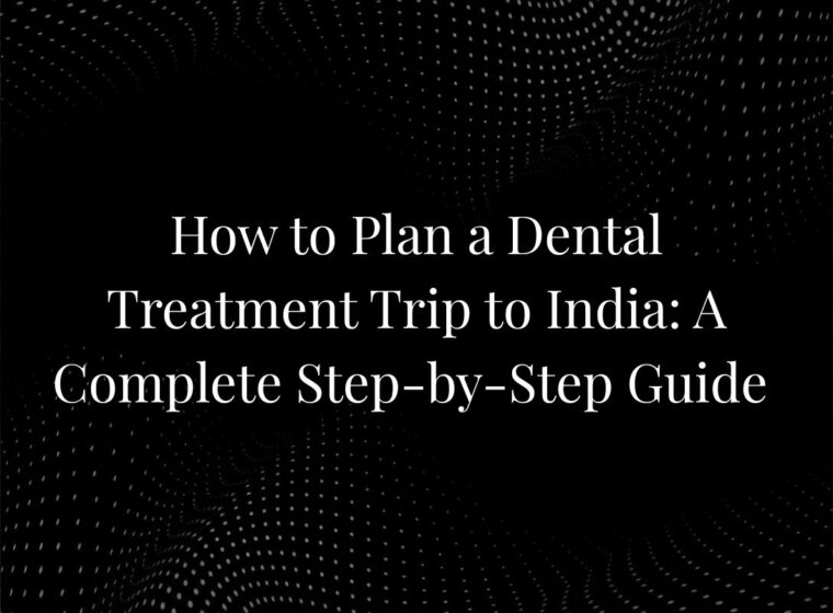 How to Plan a Dental Treatment Trip to India: A Complete Step-by-Step Guide