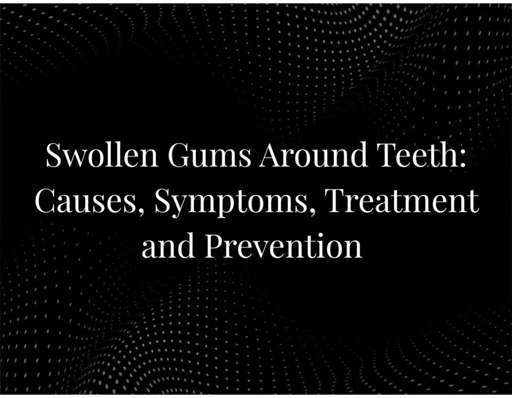 Swollen Gums Around Teeth Causes, Symptoms, Treatment and Prevention