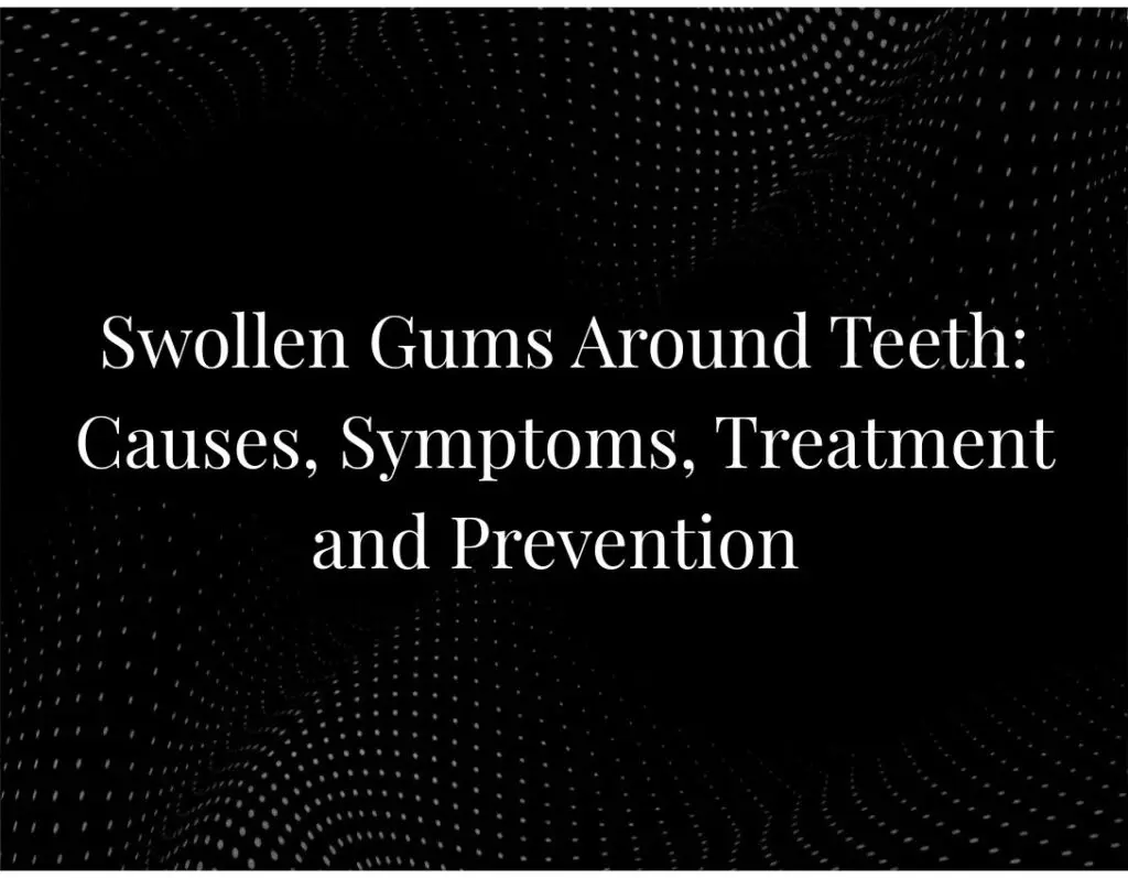 Swollen Gums Around Teeth Causes, Symptoms, Treatment and Prevention