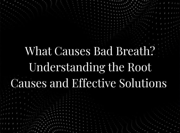 What Causes Bad Breath? Understanding the Root Causes and Effective Solutions