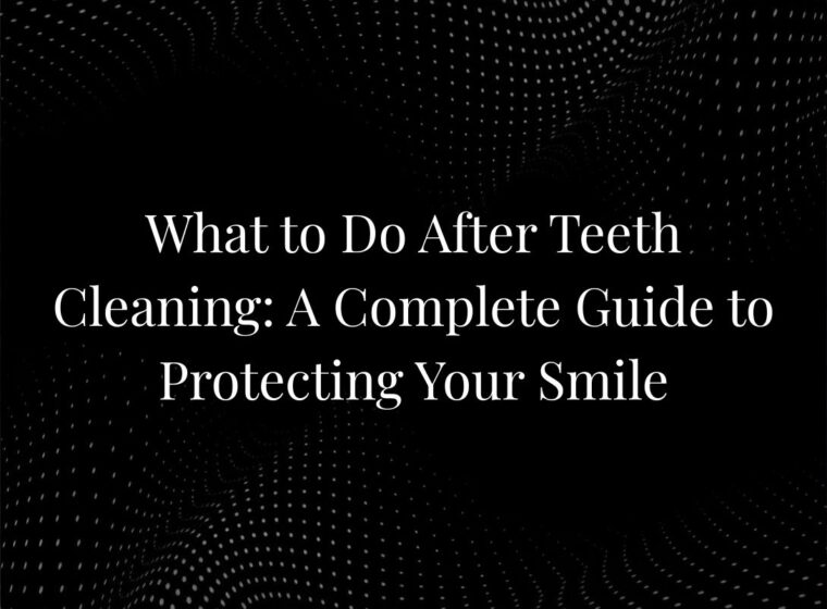What to Do After Teeth Cleaning: A Complete Guide to Protecting Your Smile