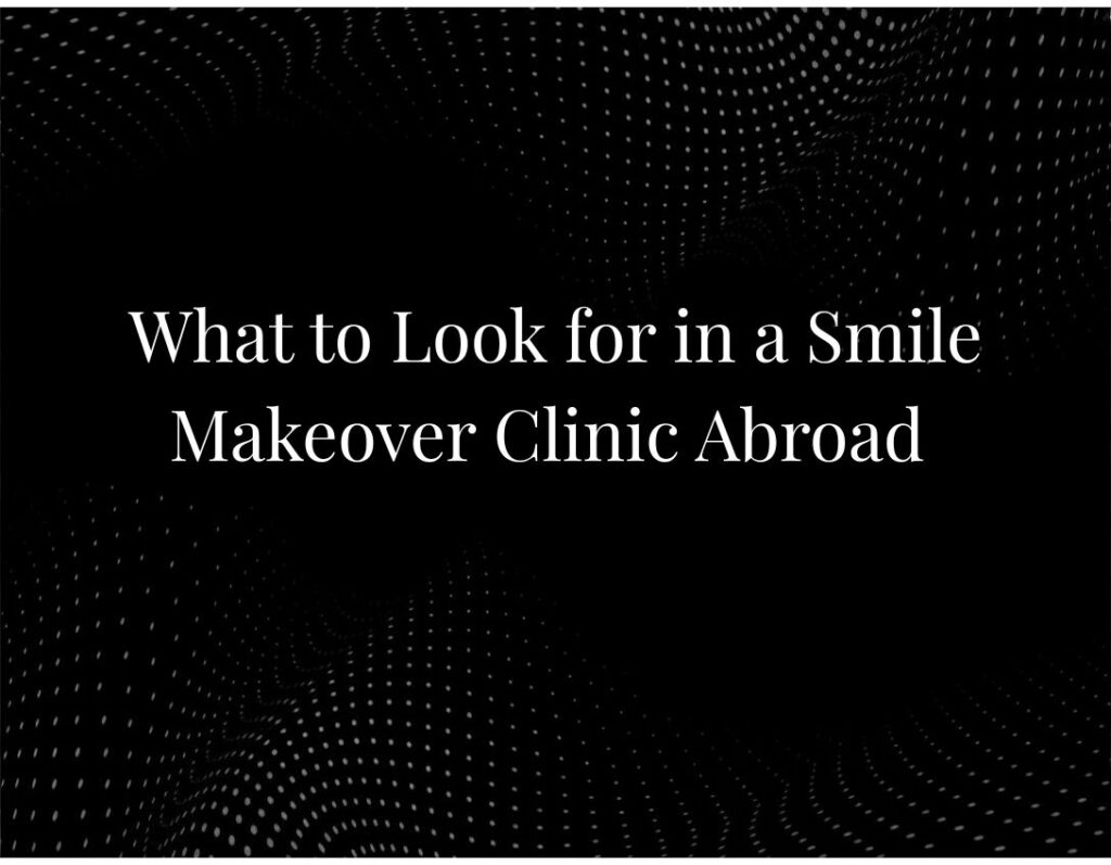 What to Look for in a Smile Makeover Clinic Abroad