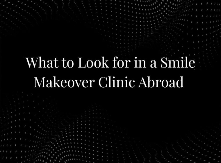 What to Look for in a Smile Makeover Clinic Abroad